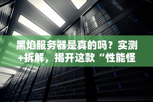 黑焰服务器是真的吗？实测+拆解，揭开这款“性能怪兽”的真相！