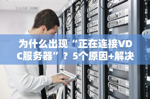为什么出现“正在连接VDC服务器”？5个原因+解决方案，看完秒懂！