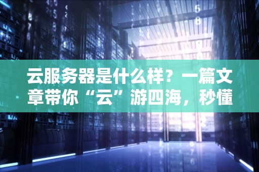 云服务器是什么样？一篇文章带你“云”游四海，秒懂这个科技圈顶流！