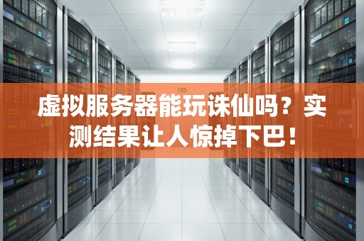 虚拟服务器能玩诛仙吗？实测结果让人惊掉下巴！
