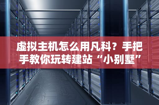 虚拟主机怎么用凡科？手把手教你玩转建站“小别墅”！