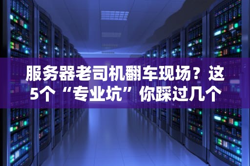 服务器老司机翻车现场？这5个“专业坑”你踩过几个？