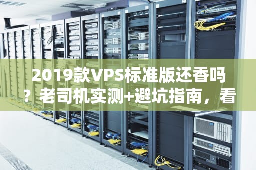 2019款VPS标准版还香吗？老司机实测+避坑指南，看完再剁手！
