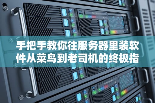 手把手教你往服务器里装软件从菜鸟到老司机的终极指南