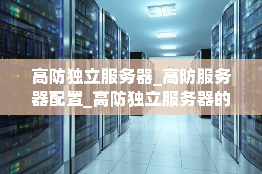 高防独立服务器_高防服务器配置_高防独立服务器的深度解析