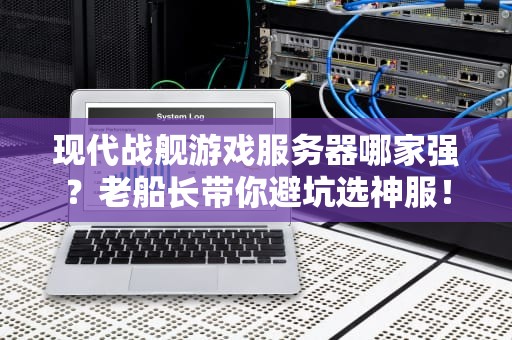 现代战舰游戏服务器哪家强？老船长带你避坑选神服！