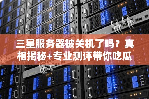 三星服务器被关机了吗？真相揭秘+专业测评带你吃瓜！