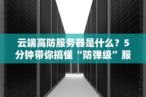云端高防服务器是什么？5分钟带你搞懂“防弹级”服务器的秘密！