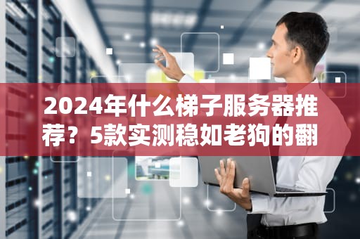 2024年什么梯子服务器推荐？5款实测稳如老狗的翻墙神器！
