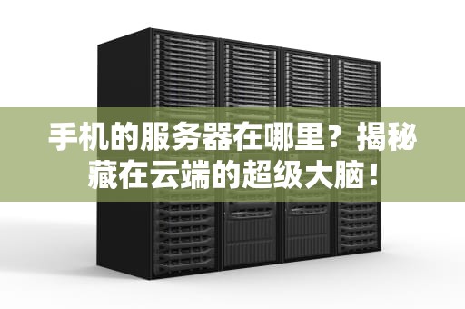 手机的服务器在哪里？揭秘藏在云端的超级大脑！