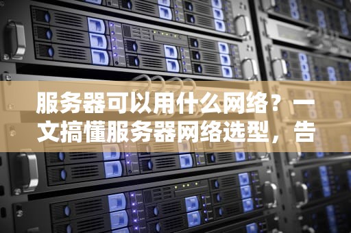 服务器可以用什么网络？一文搞懂服务器网络选型，告别选择困难症！