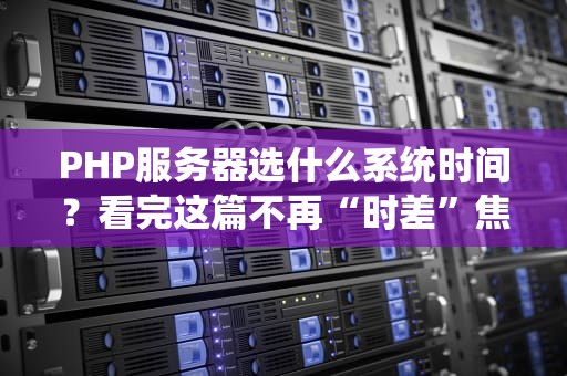 PHP服务器选什么系统时间？看完这篇不再“时差”焦虑！