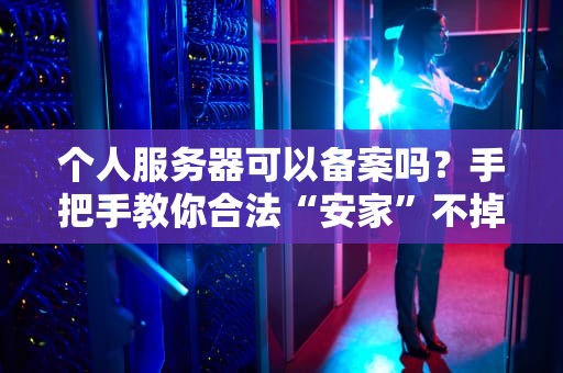 个人服务器可以备案吗？手把手教你合法“安家”不掉坑！