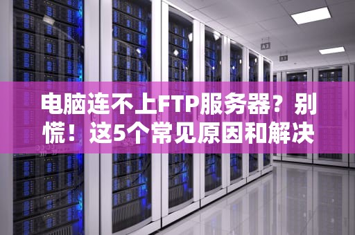电脑连不上FTP服务器？别慌！这5个常见原因和解决办法让你秒变IT大神！