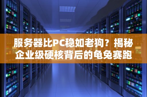 服务器比PC稳如老狗？揭秘企业级硬核背后的龟兔赛跑