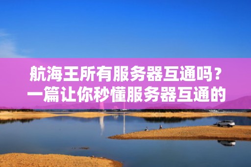 航海王所有服务器互通吗？一篇让你秒懂服务器互通的硬核科普！