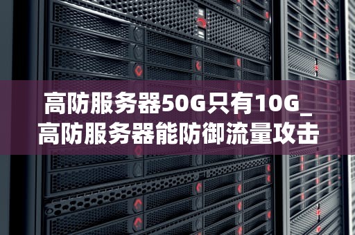 高防服务器50G只有10G_高防服务器能防御流量攻击吗_高防服务器50G只有10G的深度解析