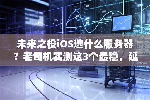 未来之役iOS选什么服务器？老司机实测这3个最稳，延迟低到能反杀！