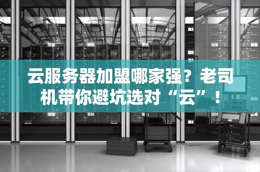 云服务器加盟哪家强？老司机带你避坑选对“云”！