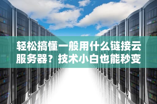 轻松搞懂一般用什么链接云服务器？技术小白也能秒变老司机！