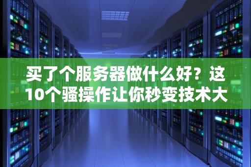 买了个服务器做什么好？这10个骚操作让你秒变技术大佬！