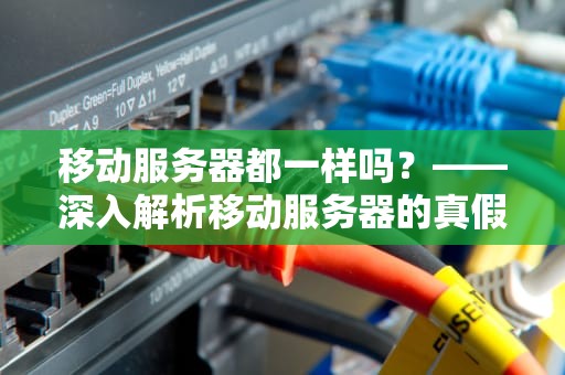 移动服务器都一样吗？——深入解析移动服务器的真假美猴王