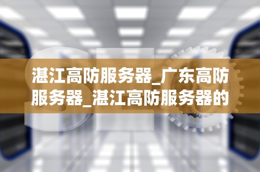 湛江高防服务器_广东高防服务器_湛江高防服务器的全面解析