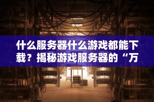 什么服务器什么游戏都能下载？揭秘游戏服务器的“万能”真相！