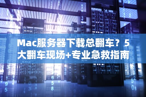 Mac服务器下载总翻车？5大翻车现场+专业急救指南！