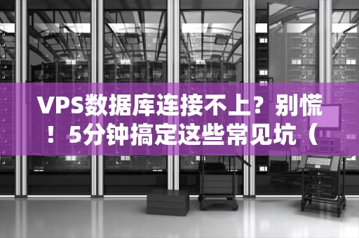 VPS数据库连接不上？别慌！5分钟搞定这些常见坑（附专业排雷指南）