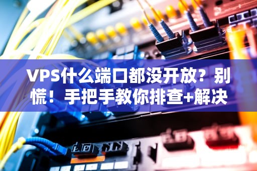 VPS什么端口都没开放？别慌！手把手教你排查+解决（附专业工具推荐）