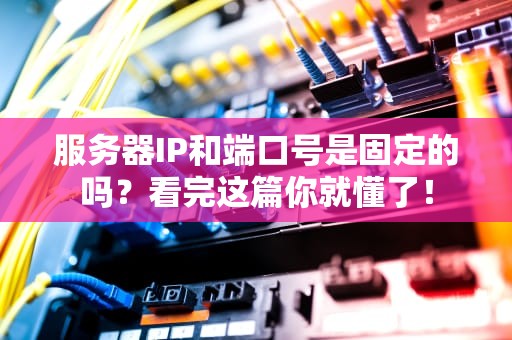 服务器IP和端口号是固定的吗？看完这篇你就懂了！