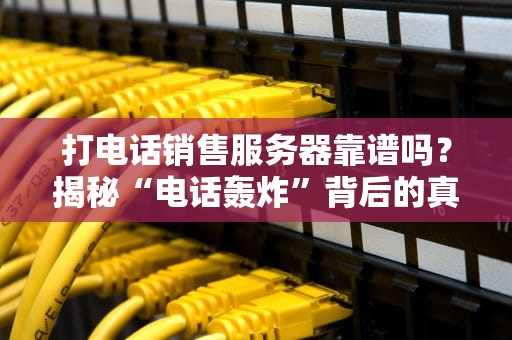 打电话销售服务器靠谱吗？揭秘“电话轰炸”背后的真相与避坑指南！