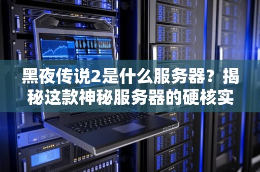 黑夜传说2是什么服务器？揭秘这款神秘服务器的硬核实力！