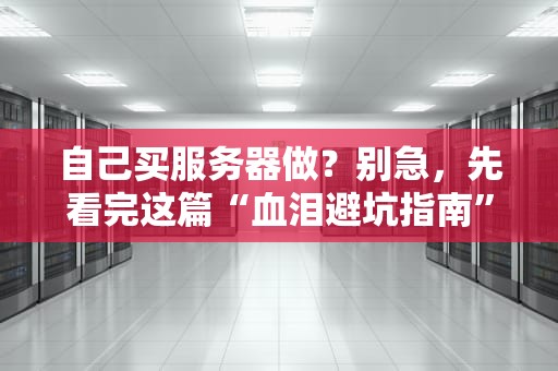 自己买服务器做？别急，先看完这篇“血泪避坑指南”！