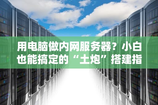 用电脑做内网服务器？小白也能搞定的“土炮”搭建指南！