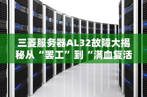 三菱服务器AL32故障大揭秘从“罢工”到“满血复活”的硬核指南