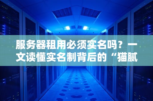 服务器租用必须实名吗？一文读懂实名制背后的“猫腻”与真相！