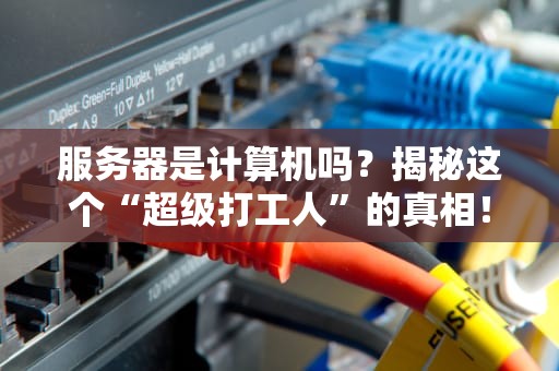 服务器是计算机吗？揭秘这个“超级打工人”的真相！