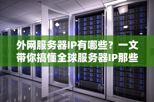 外网服务器IP有哪些？一文带你搞懂全球服务器IP那些事儿！