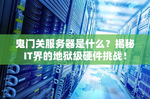 鬼门关服务器是什么？揭秘IT界的地狱级硬件挑战！