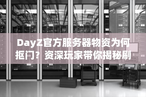 DayZ官方服务器物资为何抠门？资深玩家带你揭秘刷新机制
