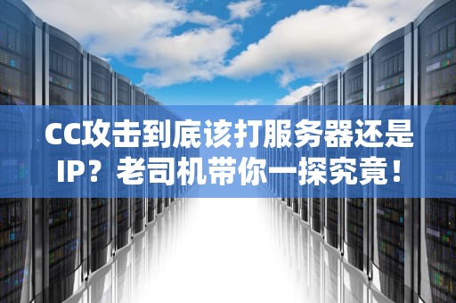 CC攻击到底该打服务器还是IP？老司机带你一探究竟！