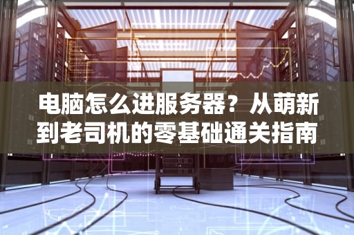 电脑怎么进服务器？从萌新到老司机的零基础通关指南！