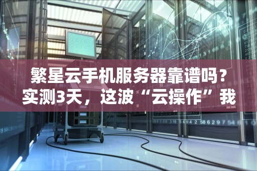 繁星云手机服务器靠谱吗？实测3天，这波“云操作”我直接裂开！