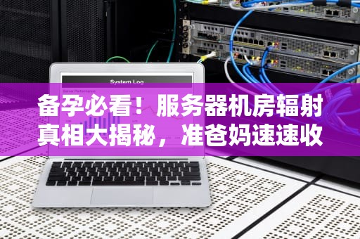 备孕必看！服务器机房辐射真相大揭秘，准爸妈速速收藏！