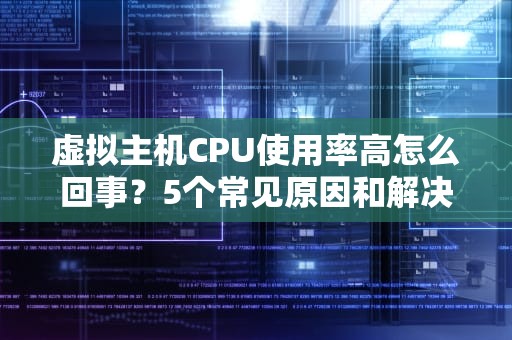 虚拟主机CPU使用率高怎么回事？5个常见原因和解决妙招，站长必看！