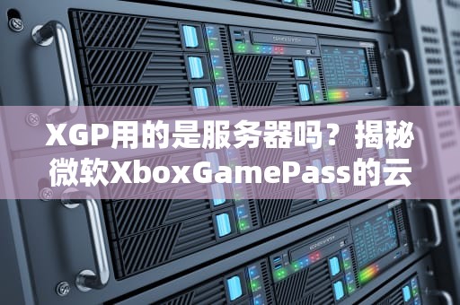 XGP用的是服务器吗？揭秘微软XboxGamePass的云游戏黑科技！