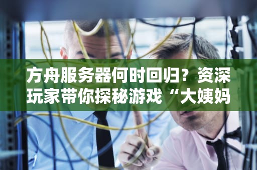 方舟服务器何时回归？资深玩家带你探秘游戏“大姨妈”周期