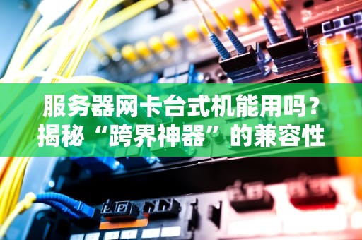 服务器网卡台式机能用吗？揭秘“跨界神器”的兼容性与骚操作！